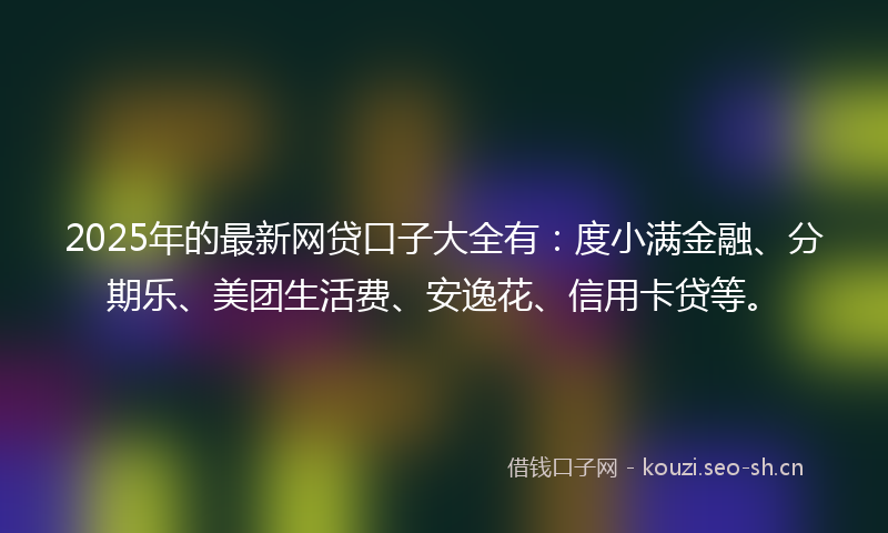 2025年的最新网贷口子大全有：度小满金融、分期乐、美团生活费、安逸花、信用卡贷等。
