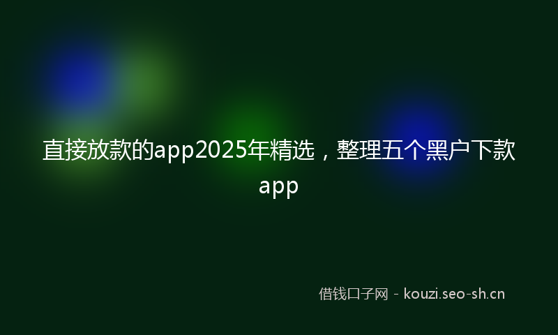 直接放款的app2025年精选，整理五个黑户下款app