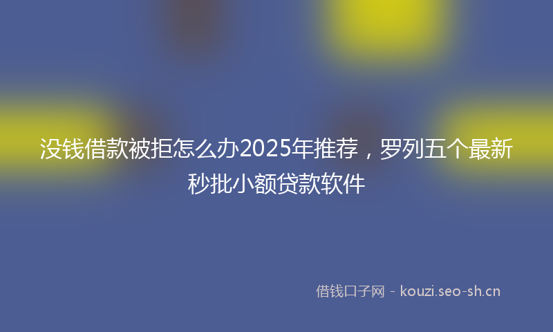 没钱借款被拒怎么办2025年推荐，罗列五个最新秒批小额贷款软件