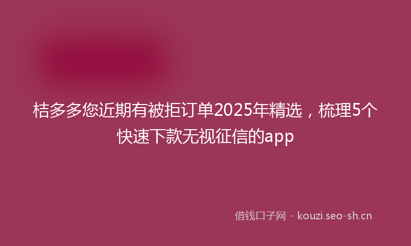 桔多多您近期有被拒订单2025年精选，梳理5个快速下款无视征信的app
