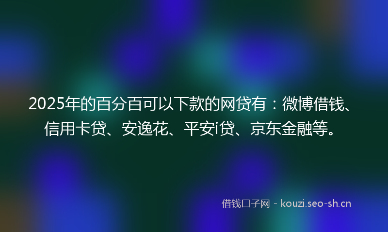 2025年的百分百可以下款的网贷有：微博借钱、信用卡贷、安逸花、平安i贷、京东金融等。