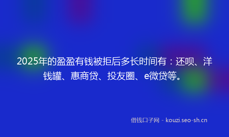 2025年的盈盈有钱被拒后多长时间有：还呗、洋钱罐、惠商贷、投友圈、e微贷等。