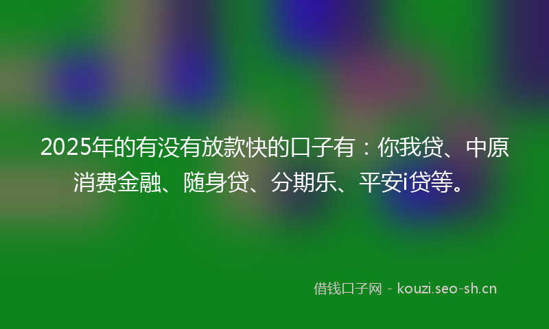 2025年的有没有放款快的口子有：你我贷、中原消费金融、随身贷、分期乐、平安i贷等。