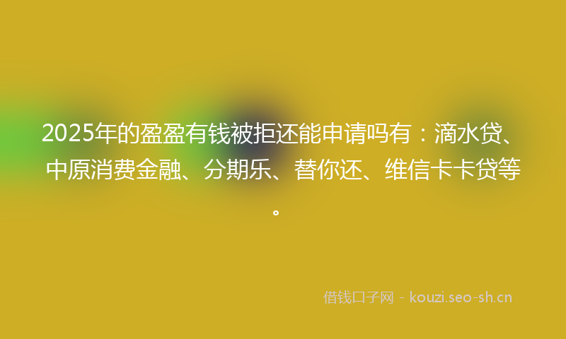 2025年的盈盈有钱被拒还能申请吗有：滴水贷、中原消费金融、分期乐、替你还、维信卡卡贷等。
