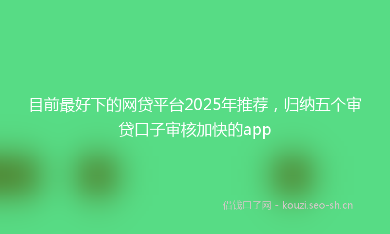 目前最好下的网贷平台2025年推荐，归纳五个审贷口子审核加快的app
