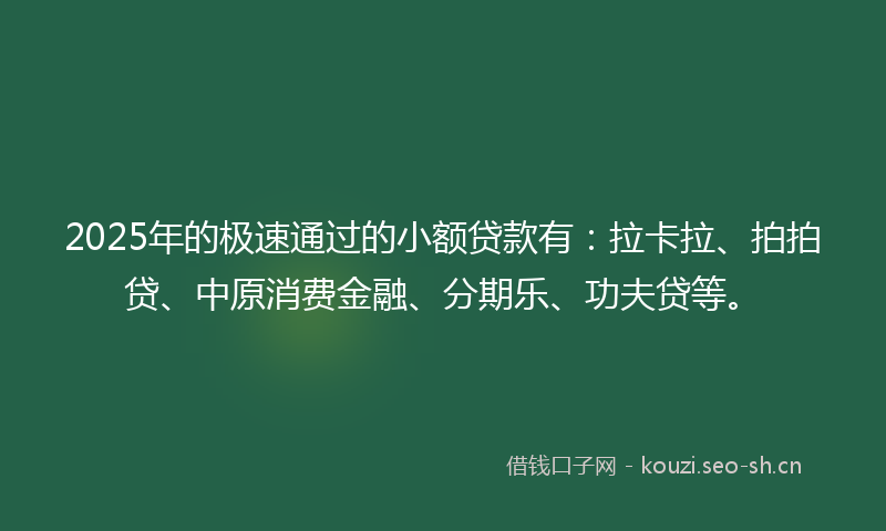 2025年的极速通过的小额贷款有:拉卡拉、拍拍贷、中原消费金融、分期乐、功夫贷等。