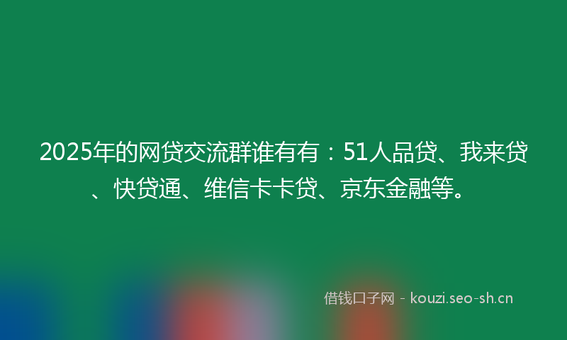 2025年的网贷交流群谁有有：51人品贷、我来贷、快贷通、维信卡卡贷、京东金融等。