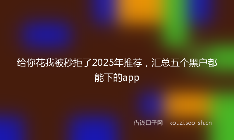 给你花我被秒拒了2025年推荐，汇总五个黑户都能下的app