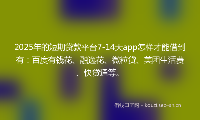 2025年的短期贷款平台7-14天app怎样才能借到有：百度有钱花、融逸花、微粒贷、美团生活费、快贷通等。