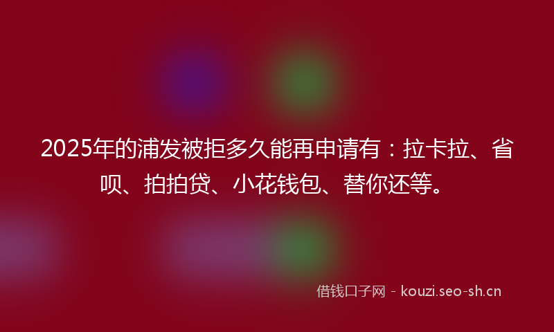 2025年的浦发被拒多久能再申请有：拉卡拉、省呗、拍拍贷、小花钱包、替你还等。