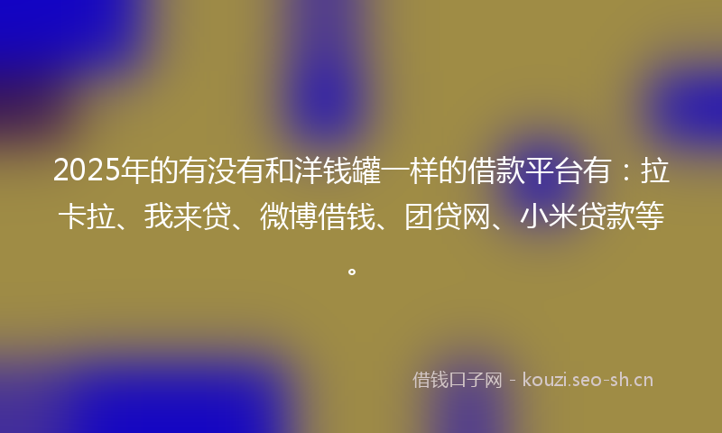 2025年的有没有和洋钱罐一样的借款平台有：拉卡拉、我来贷、微博借钱、团贷网、小米贷款等。