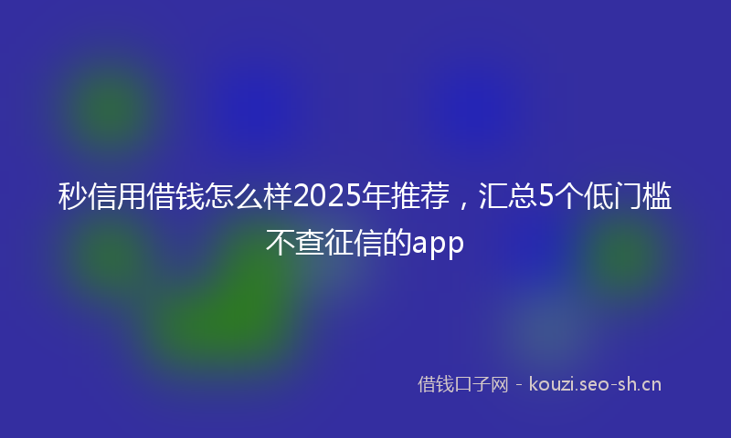 秒信用借钱怎么样2025年推荐，汇总5个低门槛不查征信的app