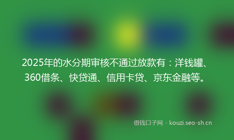 2025年的水分期审核不通过放款有：洋钱罐、360借条、快贷通、信用卡贷、京东金融等。