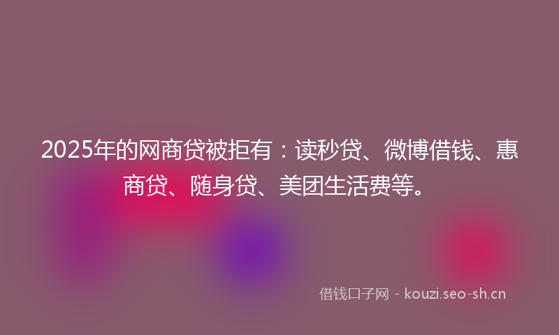 2025年的网商贷被拒有：读秒贷、微博借钱、惠商贷、随身贷、美团生活费等。