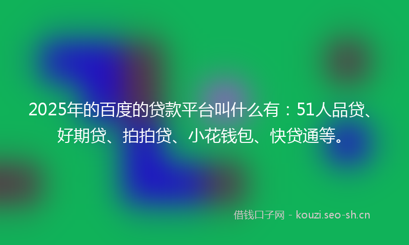 2025年的百度的贷款平台叫什么有：51人品贷、好期贷、拍拍贷、小花钱包、快贷通等。