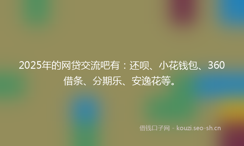 2025年的网贷交流吧有：还呗、小花钱包、360借条、分期乐、安逸花等。