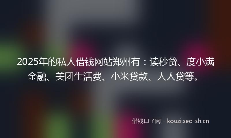 2025年的私人借钱网站郑州有：读秒贷、度小满金融、美团生活费、小米贷款、人人贷等。