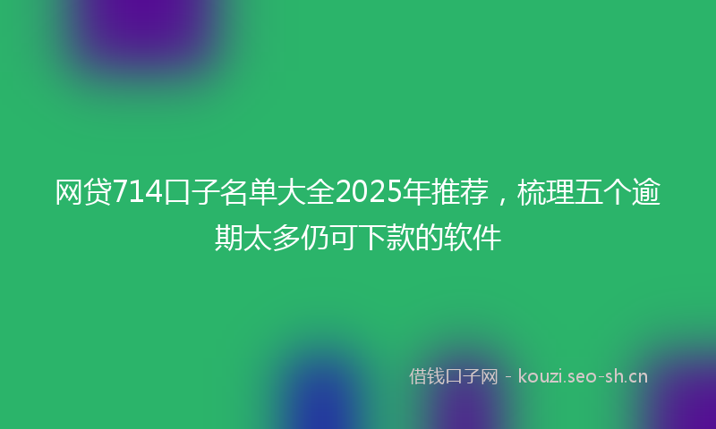 网贷714口子名单大全2025年推荐，梳理五个逾期太多仍可下款的软件