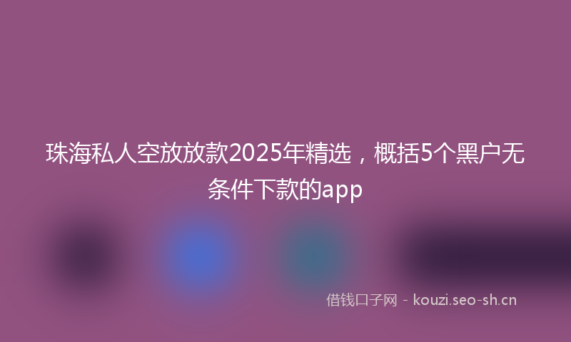 珠海私人空放放款2025年精选，概括5个黑户无条件下款的app