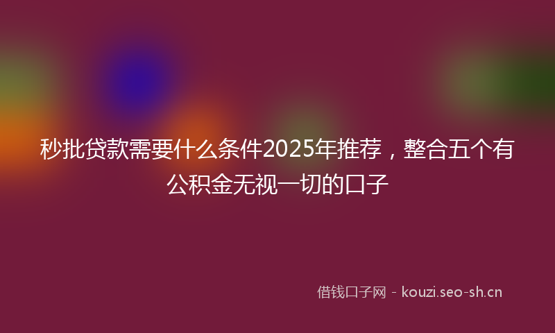 秒批贷款需要什么条件2025年推荐，整合五个有公积金无视一切的口子