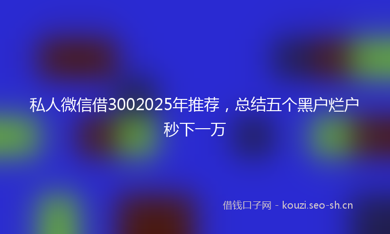 私人微信借3002025年推荐，总结五个黑户烂户秒下一万