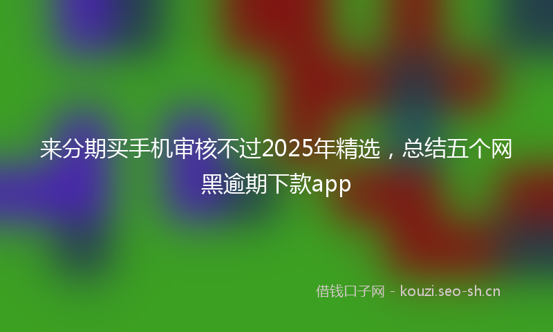 来分期买手机审核不过2025年精选，总结五个网黑逾期下款app