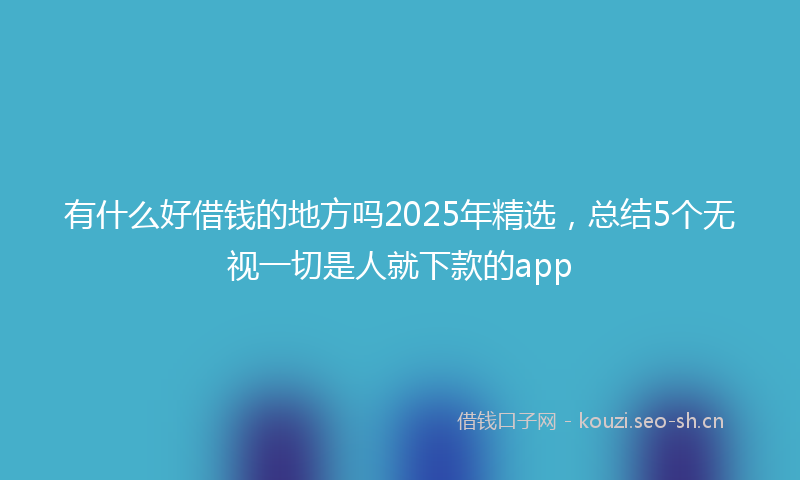 有什么好借钱的地方吗2025年精选，总结5个无视一切是人就下款的app