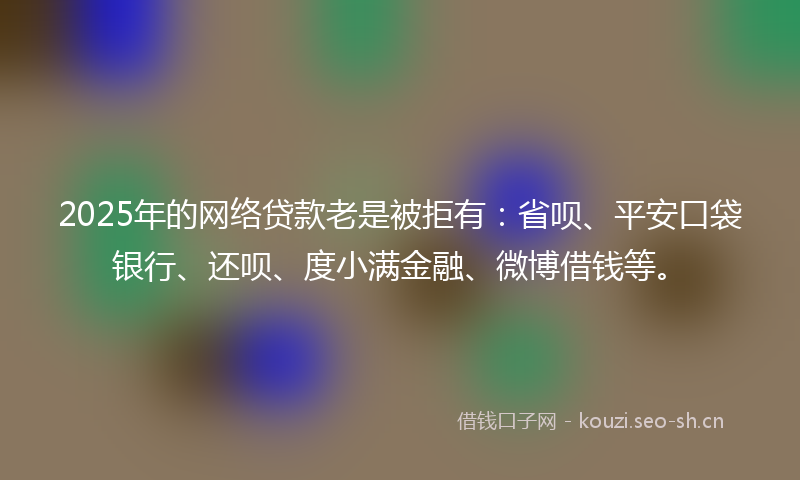 2025年的网络贷款老是被拒有：省呗、平安口袋银行、还呗、度小满金融、微博借钱等。