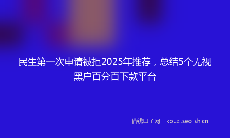 民生第一次申请被拒2025年推荐，总结5个无视黑户百分百下款平台