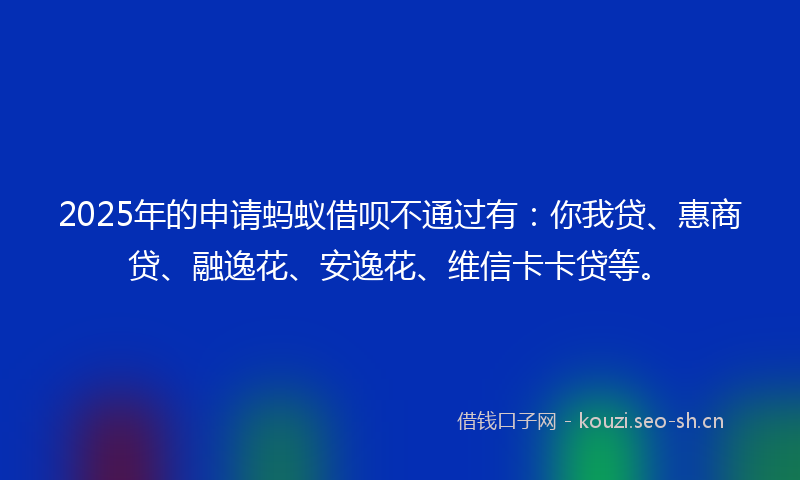 2025年的申请蚂蚁借呗不通过有：你我贷、惠商贷、融逸花、安逸花、维信卡卡贷等。