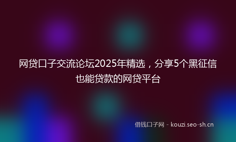 网贷口子交流论坛2025年精选，分享5个黑征信也能贷款的网贷平台