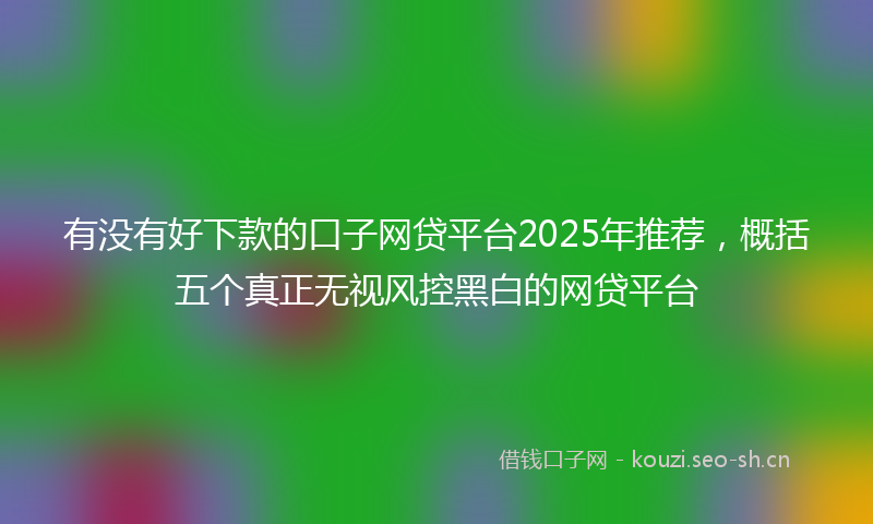 有没有好下款的口子网贷平台2025年推荐，概括五个真正无视风控黑白的网贷平台