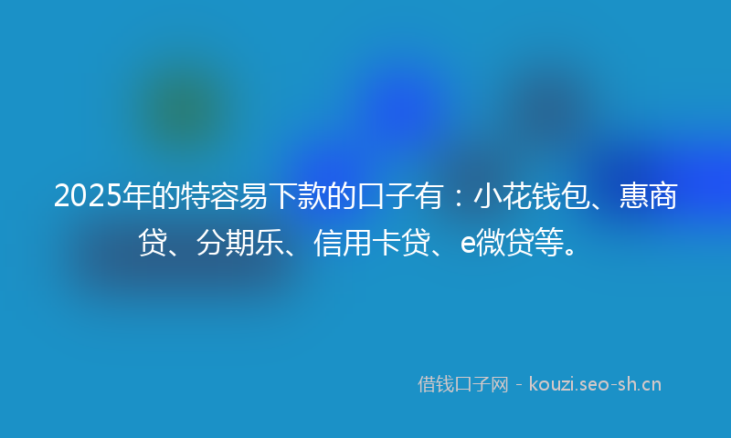 2025年的特容易下款的口子有：小花钱包、惠商贷、分期乐、信用卡贷、e微贷等。