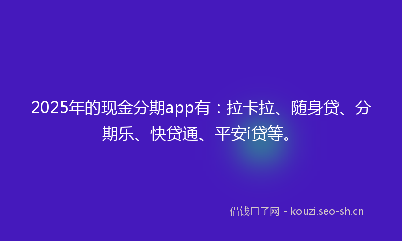 2025年的现金分期app有：拉卡拉、随身贷、分期乐、快贷通、平安i贷等。
