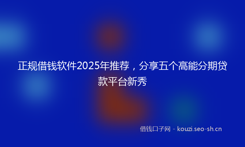 正规借钱软件2025年推荐，分享五个高能分期贷款平台新秀