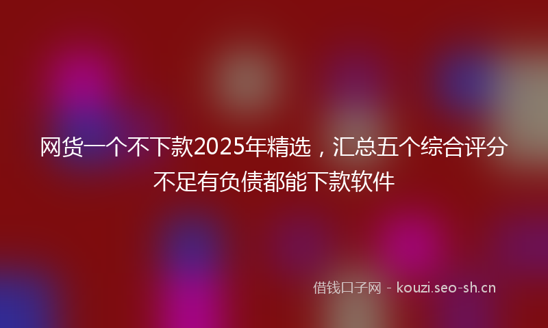 网货一个不下款2025年精选，汇总五个综合评分不足有负债都能下款软件