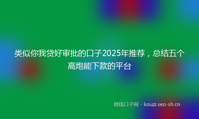 类似你我贷好审批的口子2025年推荐，总结五个高炮能下款的平台