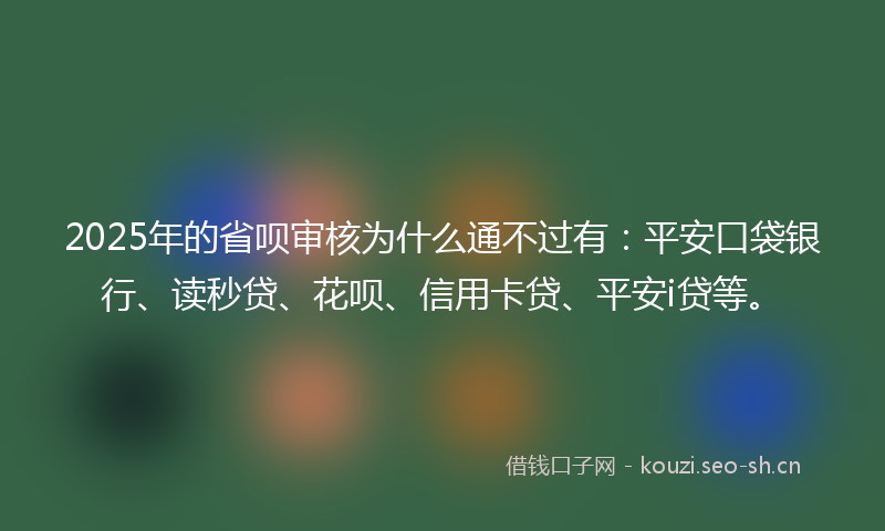 2025年的省呗审核为什么通不过有：平安口袋银行、读秒贷、花呗、信用卡贷、平安i贷等。