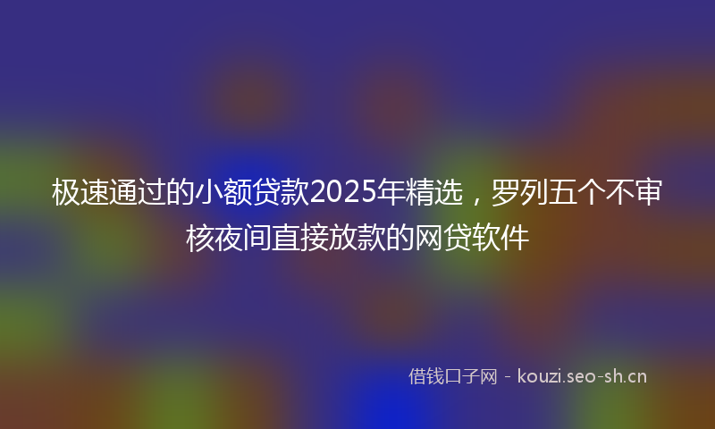 极速通过的小额贷款2025年精选，罗列五个不审核夜间直接放款的网贷软件