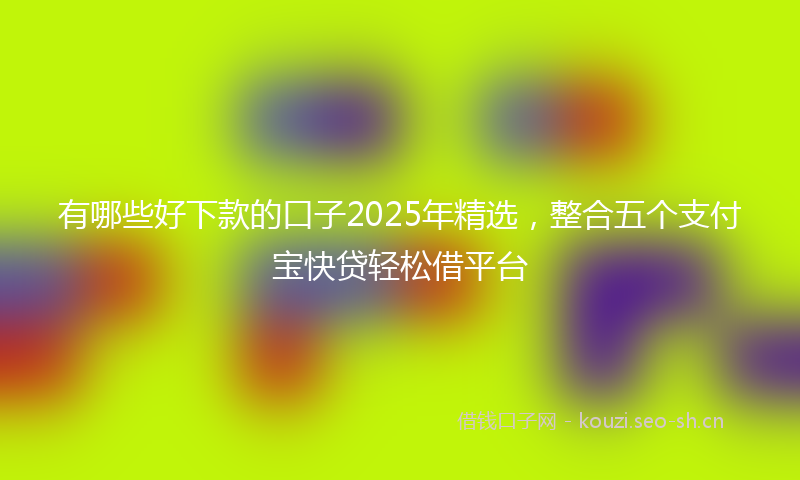 有哪些好下款的口子2025年精选，整合五个支付宝快贷轻松借平台