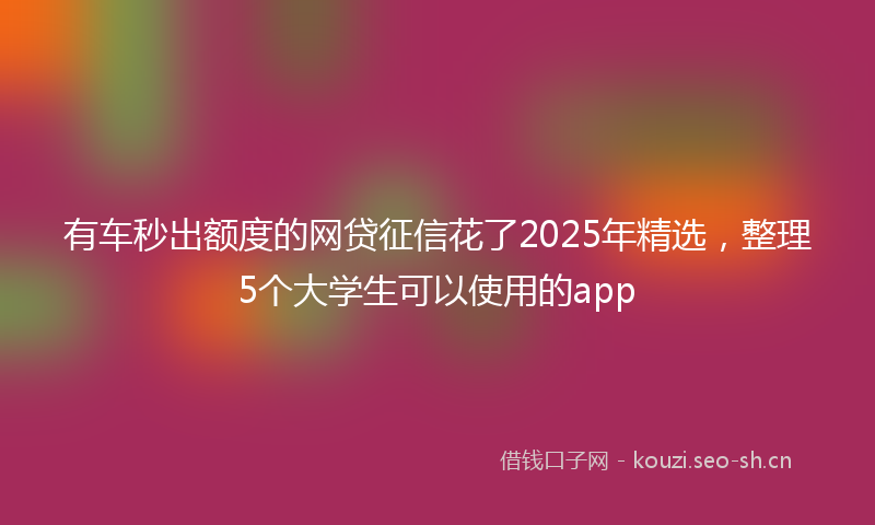 有车秒出额度的网贷征信花了2025年精选，整理5个大学生可以使用的app