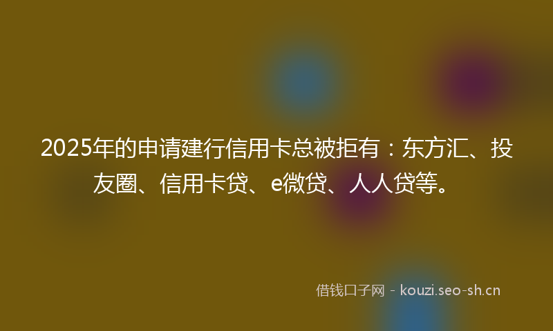 2025年的申请建行信用卡总被拒有：东方汇、投友圈、信用卡贷、e微贷、人人贷等。