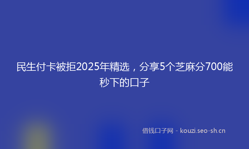 民生付卡被拒2025年精选，分享5个芝麻分700能秒下的口子