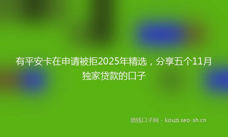 有平安卡在申请被拒2025年精选，分享五个11月独家贷款的口子