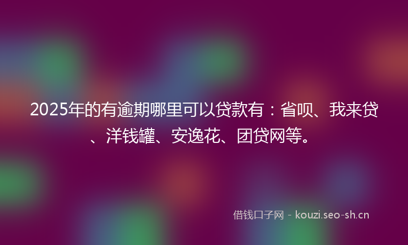 2025年的有逾期哪里可以贷款有：省呗、我来贷、洋钱罐、安逸花、团贷网等。