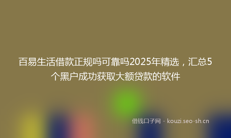 百易生活借款正规吗可靠吗2025年精选，汇总5个黑户成功获取大额贷款的软件
