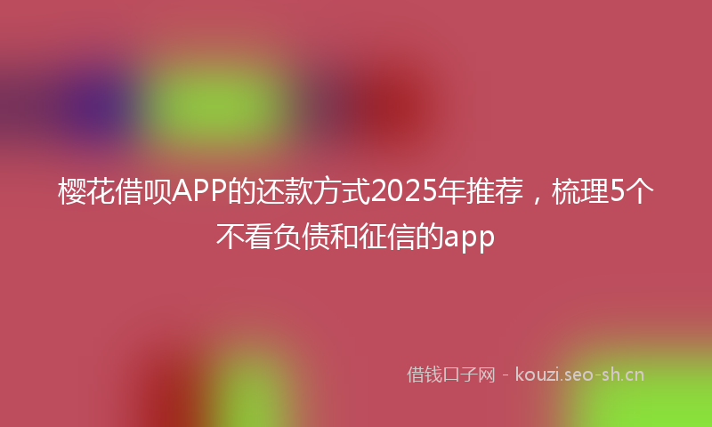 樱花借呗APP的还款方式2025年推荐，梳理5个不看负债和征信的app