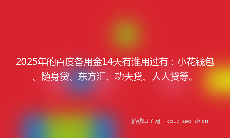2025年的百度备用金14天有谁用过有：小花钱包、随身贷、东方汇、功夫贷、人人贷等。