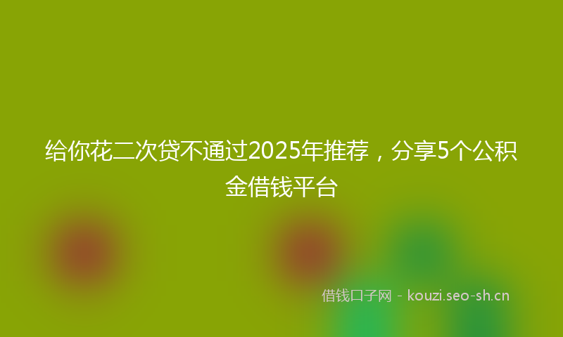 给你花二次贷不通过2025年推荐，分享5个公积金借钱平台