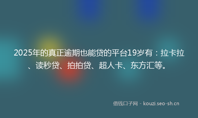 2025年的真正逾期也能贷的平台19岁有：拉卡拉、读秒贷、拍拍贷、超人卡、东方汇等。